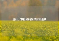 逆战，下楼梯的别样游戏挑战