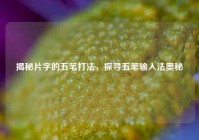 揭秘片字的五笔打法，探寻五笔输入法奥秘
