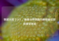 穿越火线（CF），推荐分辨率助力解锁更佳游戏视觉体验