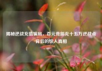 揭秘逆战充值骗局，百元竟能充十五万逆战点背后的惊人真相