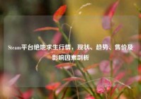 Steam平台绝地求生行情，现状、趋势、售价及影响因素剖析