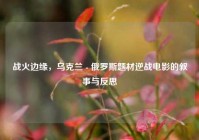 战火边缘，乌克兰 - 俄罗斯题材逆战电影的叙事与反思