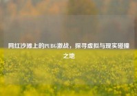网红沙滩上的PUBG激战，探寻虚拟与现实碰撞之地
