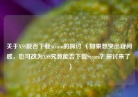 关于XSS能否下载Steam的探讨 （如果想突出疑问感，也可改为XSS究竟能否下载Steam？探讨来了 ）