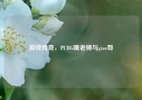 游戏传奇，PUBG嘎老师与giao哥