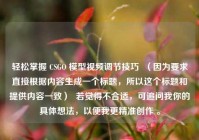 轻松掌握 CSGO 模型视频调节技巧  （因为要求直接根据内容生成一个标题，所以这个标题和提供内容一致）  若觉得不合适，可追问我你的具体想法，以便我更精准创作 。