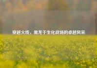 穿越火线，黑龙于生化战场的卓越风采