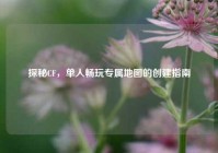 探秘CF，单人畅玩专属地图的创建指南