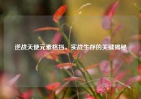 逆战天使元素格挡，实战生存的关键揭秘
