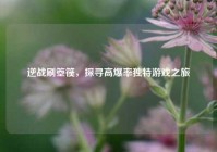 逆战刷箜篌，探寻高爆率独特游戏之旅