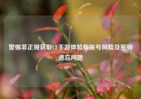警惕非正规获取CF手游体验服账号风险及密码遗忘问题