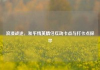 浪漫战途，和平精英情侣互动卡点与打卡点探寻