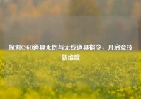 探索CSGO道具无伤与无线道具指令，开启竞技新维度