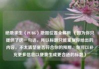 绝地求生（PUBG）地图位置全解析 （因为你只提供了这一句话，所以标题只能重复你给出的内容，不太清楚是否符合你的预期，你可以补充更多信息以便我生成更合适的标题）