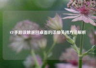 CF手游误触返回桌面的详细关闭 *** 解析