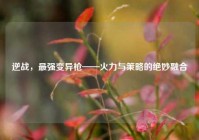 逆战，最强变异枪——火力与策略的绝妙融合