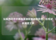 玩家热切寻觅韩服英雄联盟劫语音包，在线试听渴望之声