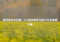 密码修改全攻略，WiFi密码更改与账户安全保障步骤