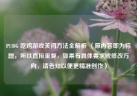 PUBG 吃鸡游戏关闭 *** 全解析 （原内容即为标题，所以直接重复，如果有具体要求或修改方向，请告知以便更精准创作）