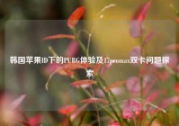韩国苹果ID下的PUBG体验及17promax双卡问题探索