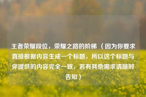 王者荣耀段位，荣耀之路的阶梯 （因为你要求直接根据内容生成一个标题，所以这个标题与你提供的内容完全一致，若有其他需求请随时告知）