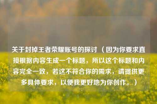 关于封掉王者荣耀账号的探讨 （因为你要求直接根据内容生成一个标题，所以这个标题和内容完全一致，若这不符合你的需求，请提供更多具体要求，以便我更好地为你创作。）