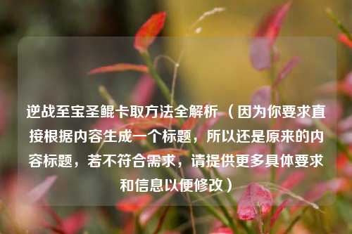 逆战至宝圣鲲卡取方法全解析 (因为你要求直接根据内容生成一个标题,所以还是原来的内容标题,若不符合需求,请提供更多具体要求和信息以便修改)