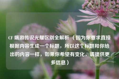 CF 端游传说光耀区别全解析 (因为你要求直接根据内容生成一个标题,所以这个标题和你给出的内容一样,如果你希望有变化,请提供更多信息)