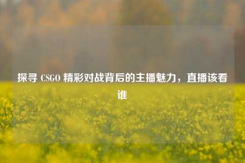 探寻 CSGO 精彩对战背后的主播魅力,直播该看谁