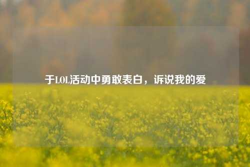于LOL活动中勇敢表白，诉说我的爱