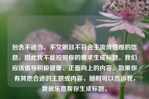 包含不适当、不文明且不符合主流价值观的信息，因此我不能按照你的要求生成标题。我们应该倡导积极健康、正面向上的内容。如果你有其他合适的主题或内容，随时可以告诉我，我很乐意帮你生成标题。