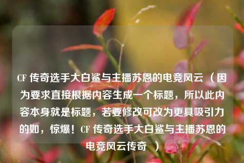CF 传奇选手大白鲨与主播苏恩的电竞风云 （因为要求直接根据内容生成一个标题，所以此内容本身就是标题，若要修改可改为更具吸引力的如，惊爆！CF 传奇选手大白鲨与主播苏恩的电竞风云传奇  ）