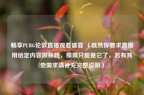 畅享PUBG伦敦直播观看盛宴 （既然你要求直接用给定内容做标题，那就只能是它了，若有其他需求请补充完整说明）