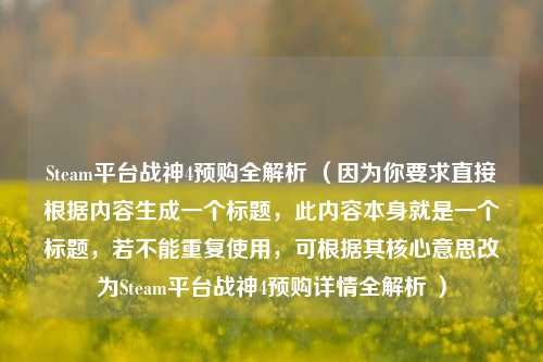 Steam平台战神4预购全解析 (因为你要求直接根据内容生成一个标题,此内容本身就是一个标题,若不能重复使用,可根据其核心意思改为Steam平台战神4预购详情全解析 )