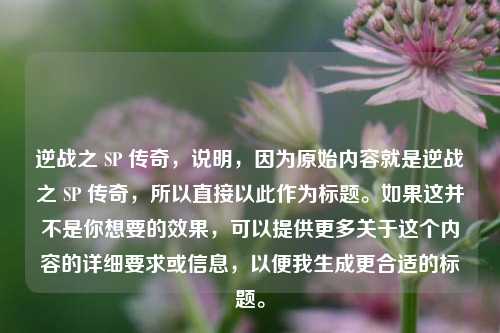 逆战之 SP 传奇,说明,因为原始内容就是逆战之 SP 传奇,所以直接以此作为标题。如果这并不是你想要的效果,可以提供更多关于这个内容的详细要求或信息,以便我生成更合适的标题。