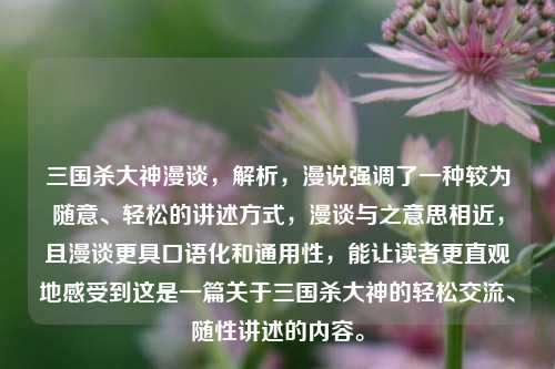 三国杀大神漫谈,解析,漫说强调了一种较为随意、轻松的讲述方式,漫谈与之意思相近,且漫谈更具口语化和通用性,能让读者更直观地感受到这是一篇关于三国杀大神的轻松交流、随性讲述的内容。