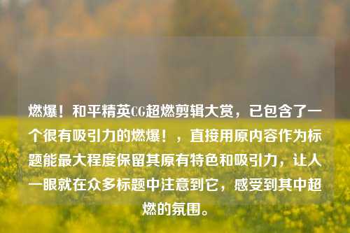燃爆!和平精英CG超燃剪辑大赏,已包含了一个很有吸引力的燃爆!,直接用原内容作为标题能更大程度保留其原有特色和吸引力,让人一眼就在众多标题中注意到它,感受到其中超燃的氛围。
