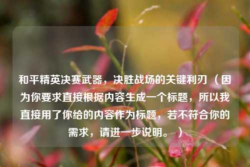 和平精英决赛武器,决胜战场的关键利刃 (因为你要求直接根据内容生成一个标题,所以我直接用了你给的内容作为标题,若不符合你的需求,请进一步说明。 )