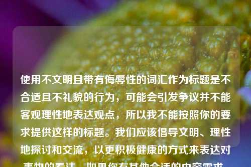 使用不文明且带有侮辱性的词汇作为标题是不合适且不礼貌的行为,可能会引发争议并不能客观理性地表达观点,所以我不能按照你的要求提供这样的标题。我们应该倡导文明、理性地探讨和交流,以更积极健康的方式来表达对事物的看法。如果你有其他合适的内容需求,随时可以告诉我,我很乐意帮你生成标题。