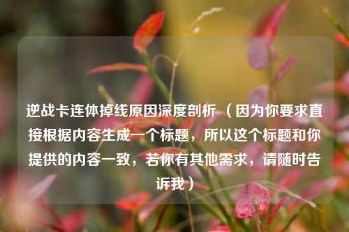 逆战卡连体掉线原因深度剖析 (因为你要求直接根据内容生成一个标题,所以这个标题和你提供的内容一致,若你有其他需求,请随时告诉我)