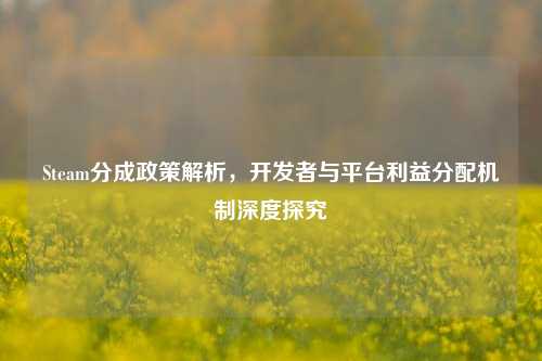 Steam分成政策解析,开发者与平台利益分配机制深度探究