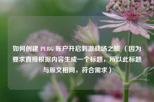 如何创建 PUBG 账户开启***战场之旅 (因为要求直接根据内容生成一个标题,所以此标题与原文相同,符合需求)