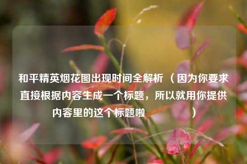 和平精英烟花图出现时间全解析 (因为你要求直接根据内容生成一个标题,所以就用你提供内容里的这个标题啦😃 )