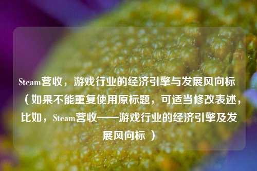 Steam营收,游戏行业的经济引擎与发展风向标 (如果不能重复使用原标题,可适当修改表述,比如,Steam营收——游戏行业的经济引擎及发展风向标 )
