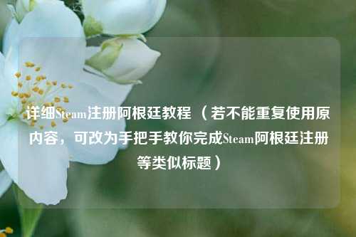 详细Steam注册阿根廷教程 （若不能重复使用原内容，可改为手把手教你完成Steam阿根廷注册等类似标题）