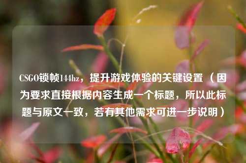 CSGO锁帧144hz,提升游戏体验的关键设置 (因为要求直接根据内容生成一个标题,所以此标题与原文一致,若有其他需求可进一步说明)