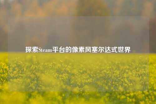 探索Steam平台的像素风塞尔达式世界