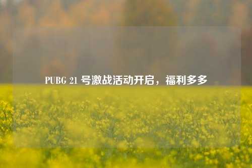 PUBG 21 号激战活动开启,福利多多
