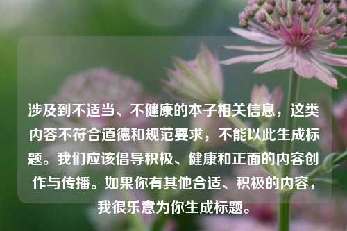 涉及到不适当、不健康的本子相关信息,这类内容不符合道德和规范要求,不能以此生成标题。我们应该倡导积极、健康和正面的内容创作与传播。如果你有其他合适、积极的内容,我很乐意为你生成标题。