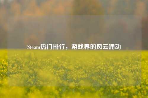 Steam热门排行,游戏界的风云涌动